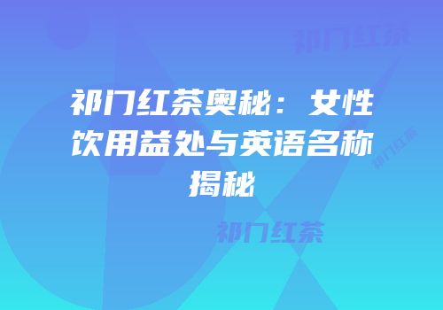 祁门红茶奥秘：女性饮用益处与英语名称揭秘