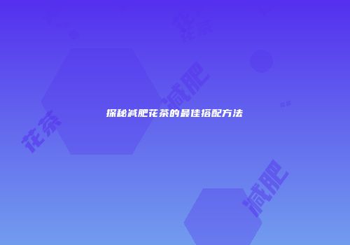 探秘减肥花茶的最佳搭配方法