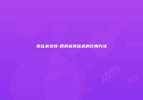 紧压茶功效-各民族紧压茶的饮用方法