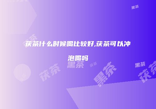 茯茶什么时候喝比较好,茯茶可以冲泡喝吗