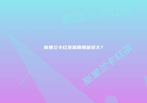 斯里兰卡红茶保质期是多久？