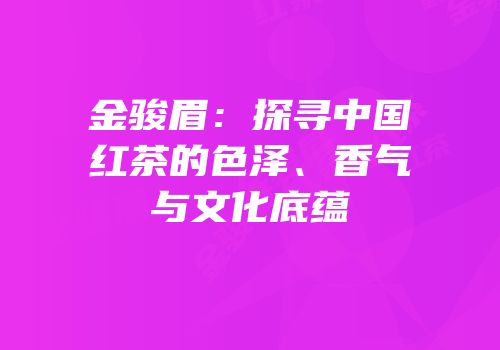 金骏眉：探寻中国红茶的色泽、香气与文化底蕴