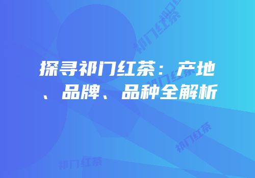 探寻祁门红茶：产地、品牌、品种全解析
