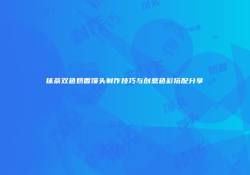 抹茶双色奶香馒头制作技巧与创意色彩搭配分享