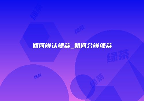 如何辨认绿茶_如何分辨绿茶