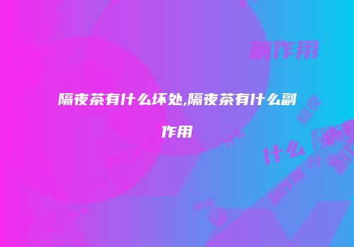 隔夜茶有什么坏处,隔夜茶有什么副作用