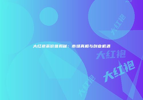 大红袍茶价值揭秘：市场真相与创业机遇