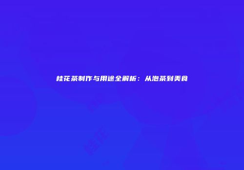 桂花茶制作与用途全解析：从泡茶到美食