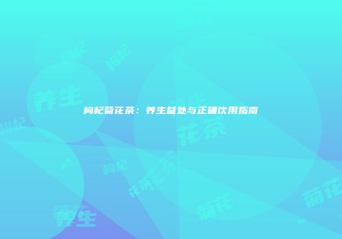枸杞菊花茶：养生益处与正确饮用指南