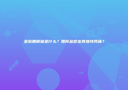 金骏眉糊味是什么？如何品尝出其独特风味？