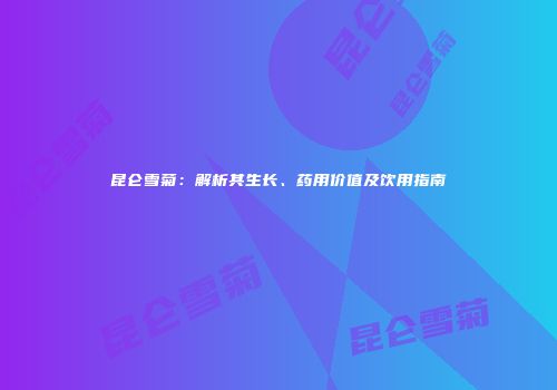 昆仑雪菊：解析其生长、药用价值及饮用指南