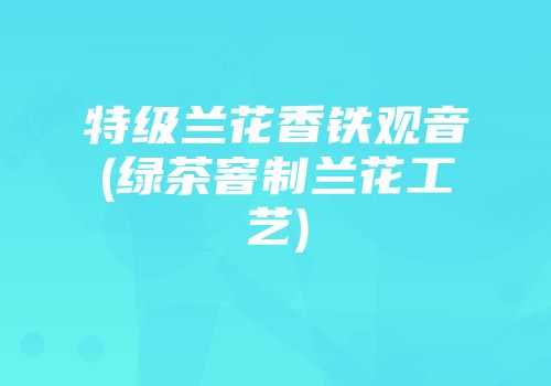 特级兰花香铁观音(绿茶窨制兰花工艺)