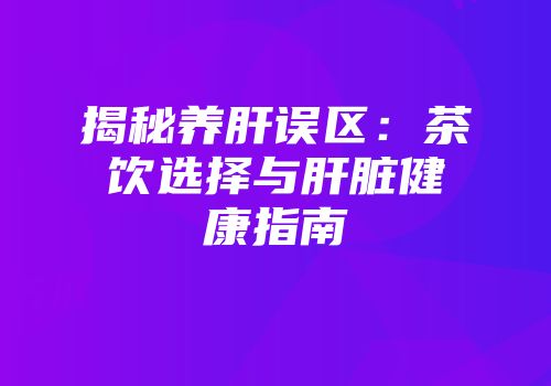 揭秘养肝误区：茶饮选择与肝脏健康指南