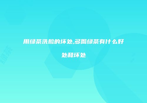 用绿茶洗脸的坏处,多喝绿茶有什么好处和坏处