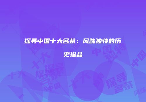 探寻中国十大名茶：风味独特的历史珍品
