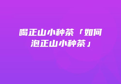 喝正山小种茶「如何泡正山小种茶」