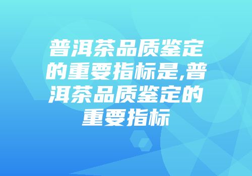 普洱茶品质鉴定的重要指标是,普洱茶品质鉴定的重要指标