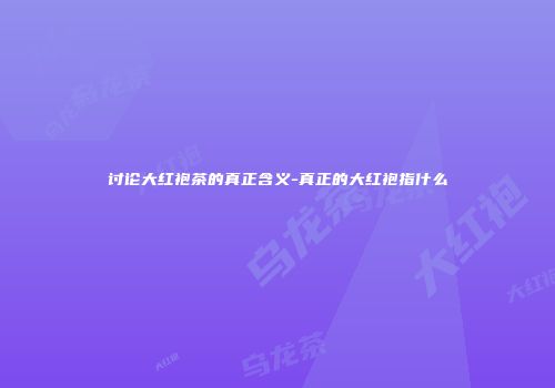 讨论大红袍茶的真正含义-真正的大红袍指什么