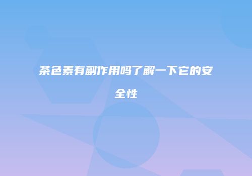 茶色素有副作用吗了解一下它的安全性