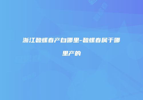 浙江碧螺春产自哪里-碧螺春属于哪里产的