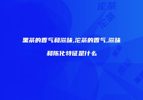 黑茶的香气和滋味,沱茶的香气,滋味和陈化特征是什么