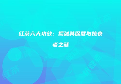 红茶六大功效：揭秘其保健与抗衰老之谜