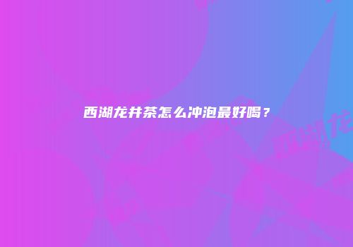 西湖龙井茶怎么冲泡最好喝？