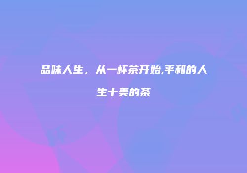 品味人生，从一杯茶开始,平和的人生十美的茶
