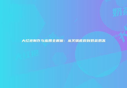 大红袍制作与应用全解析：从火锅底料到奶茶奶冻