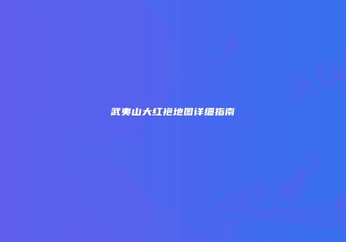 武夷山大红袍地图详细指南