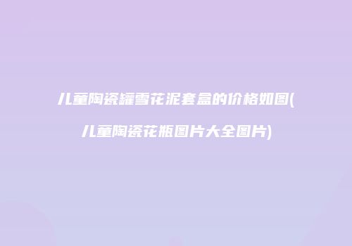 儿童陶瓷罐雪花泥套盒的价格如图(儿童陶瓷花瓶图片大全图片)
