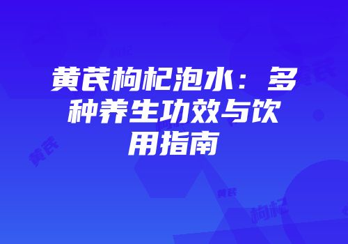 黄芪枸杞泡水：多种养生功效与饮用指南