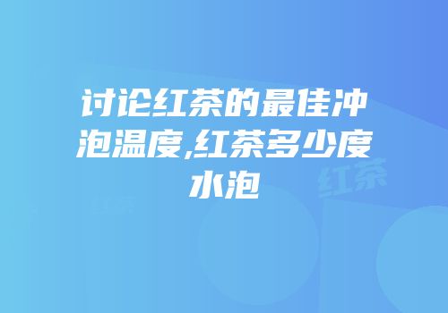讨论红茶的最佳冲泡温度,红茶多少度水泡