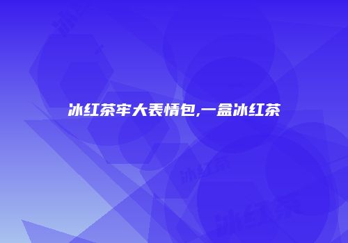 冰红茶牢大表情包,一盒冰红茶