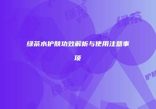绿茶水护肤功效解析与使用注意事项