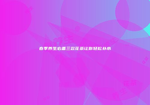 春季养生必备三款花茶让你轻松补水