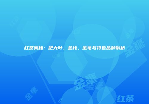 红茶奥秘：肥大叶、金线、金毫与特色品种解析