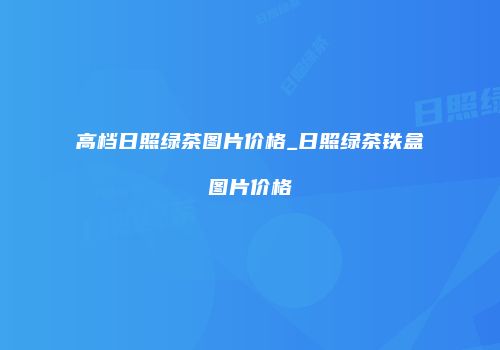 高档日照绿茶图片价格_日照绿茶铁盒图片价格