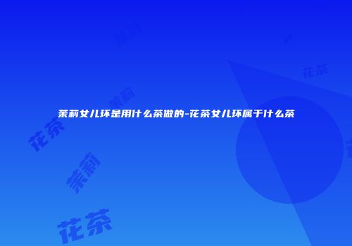 茉莉女儿环是用什么茶做的-花茶女儿环属于什么茶