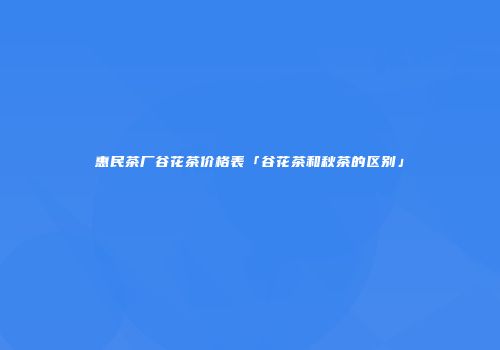 惠民茶厂谷花茶价格表「谷花茶和秋茶的区别」