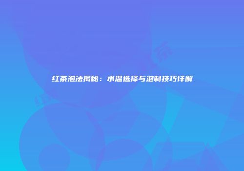 红茶泡法揭秘：水温选择与泡制技巧详解
