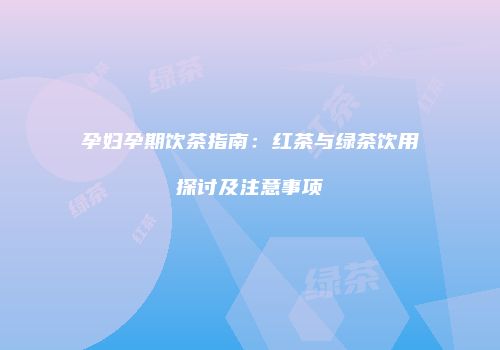孕妇孕期饮茶指南：红茶与绿茶饮用探讨及注意事项