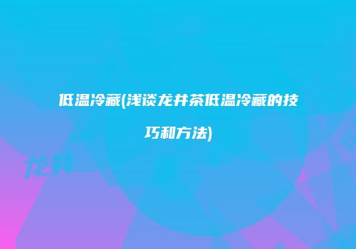 低温冷藏(浅谈龙井茶低温冷藏的技巧和方法)