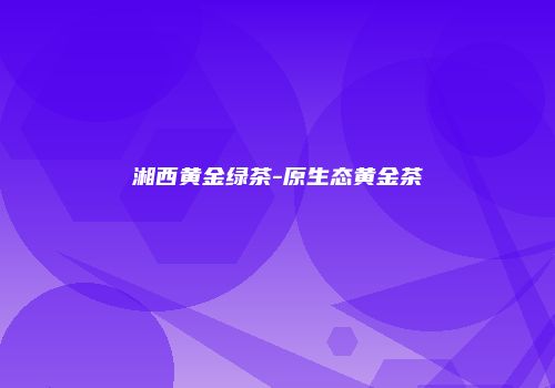 湘西黄金绿茶-原生态黄金茶