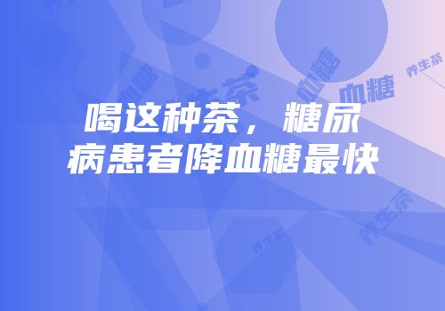 喝这种茶，糖尿病患者降血糖最快