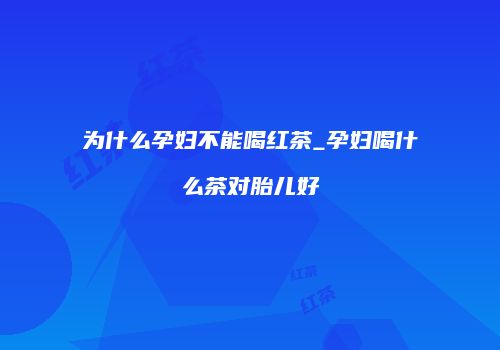 为什么孕妇不能喝红茶_孕妇喝什么茶对胎儿好