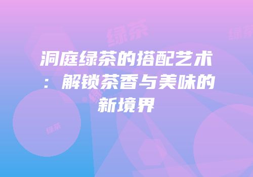 洞庭绿茶的搭配艺术：解锁茶香与美味的新境界