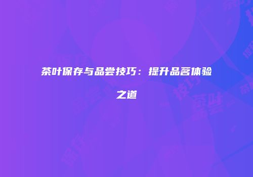 茶叶保存与品尝技巧：提升品茗体验之道