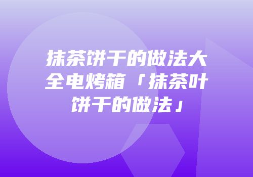 抹茶饼干的做法大全电烤箱「抹茶叶饼干的做法」