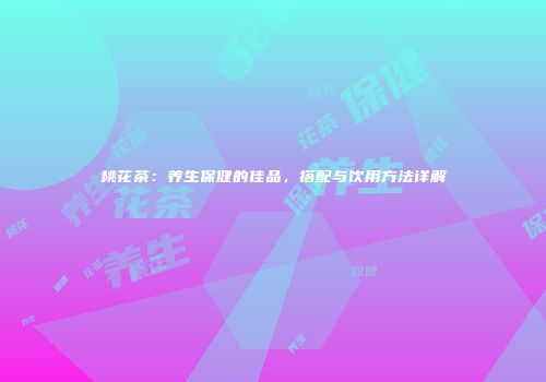 桃花茶：养生保健的佳品，搭配与饮用方法详解